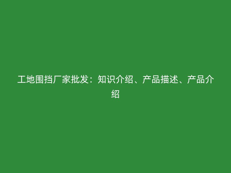 工地圍擋廠家批發(fā)：知識(shí)介紹、產(chǎn)品描述、產(chǎn)品介紹