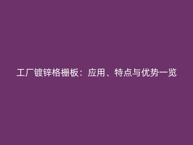 工廠鍍鋅格柵板：應(yīng)用、特點與優(yōu)勢一覽