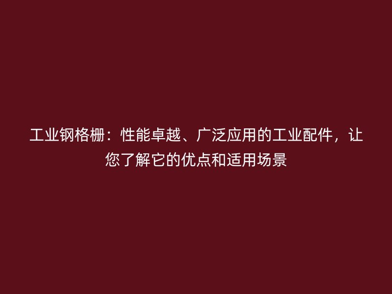 工業鋼格柵：性能卓越、廣泛應用的工業配件，讓您了解它的優點和適用場景
