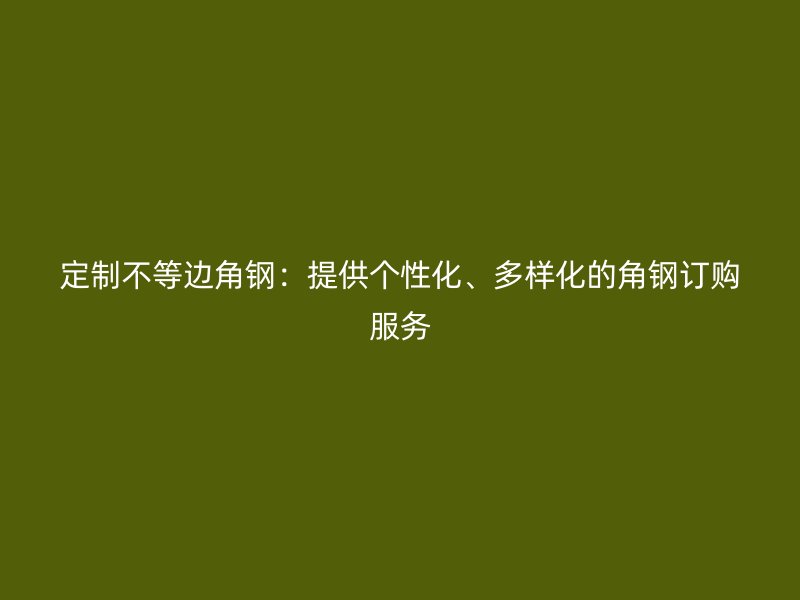 定制不等邊角鋼：提供個(gè)性化、多樣化的角鋼訂購(gòu)服務(wù)