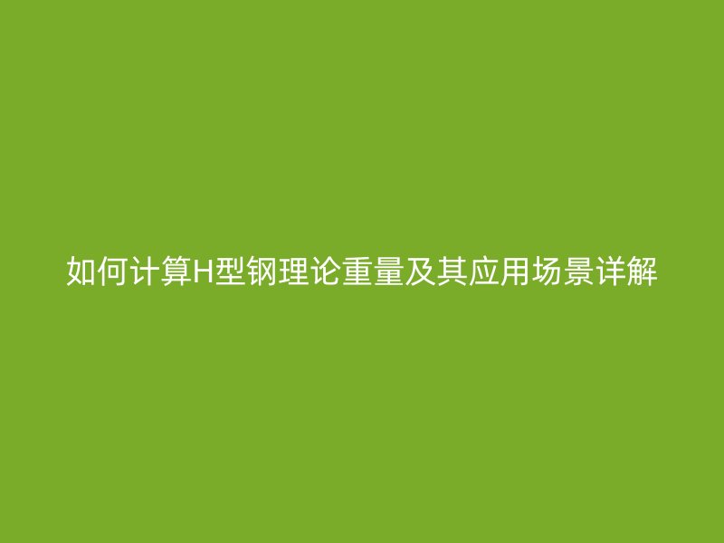 如何計算H型鋼理論重量及其應用場景詳解