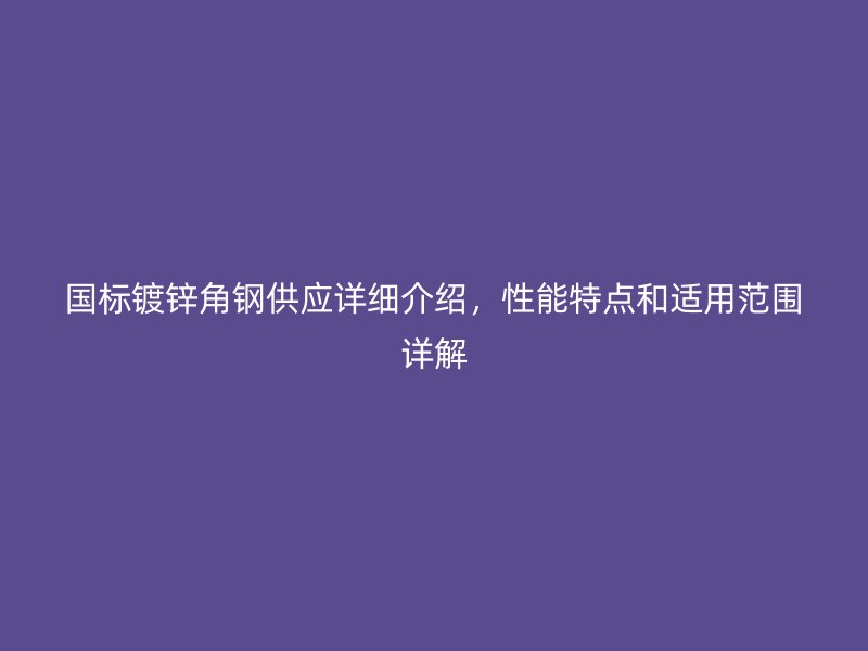 國標鍍鋅角鋼供應詳細介紹，性能特點和適用范圍詳解