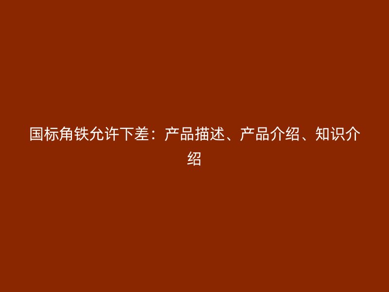 國(guó)標(biāo)角鐵允許下差：產(chǎn)品描述、產(chǎn)品介紹、知識(shí)介紹