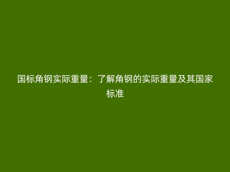 國標角鋼實際重量：了解角鋼的實際重量及其國家標準