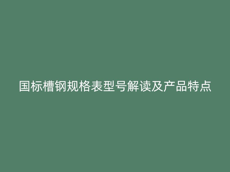 國標(biāo)槽鋼規(guī)格表型號(hào)解讀及產(chǎn)品特點(diǎn)