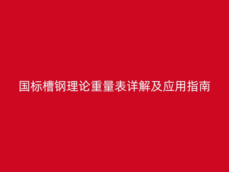 國標槽鋼理論重量表詳解及應用指南