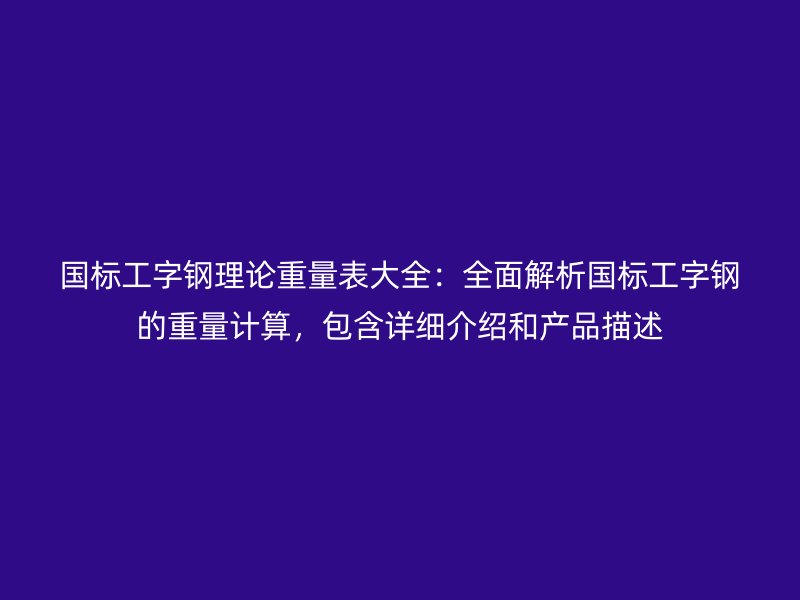國標工字鋼理論重量表大全：全面解析國標工字鋼的重量計算，包含詳細介紹和產品描述