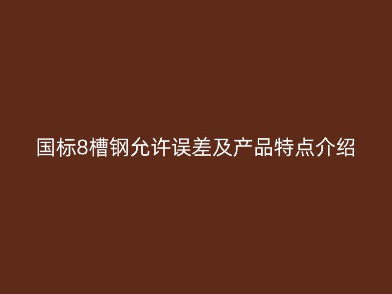國標8槽鋼允許誤差及產品特點介紹