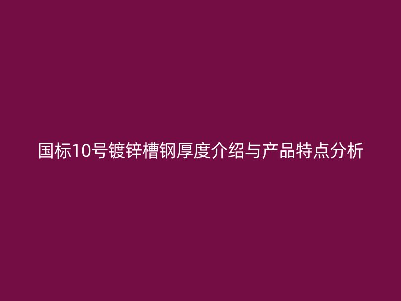國標10號鍍鋅槽鋼厚度介紹與產品特點分析