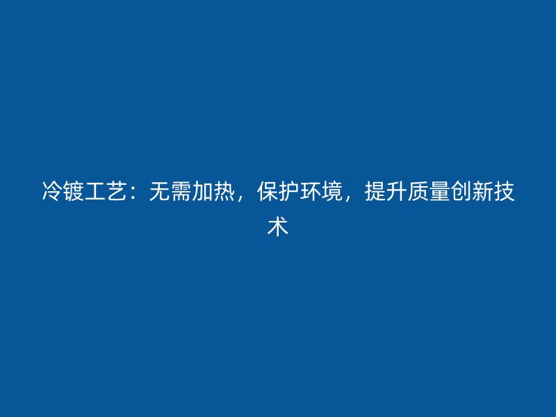 冷鍍工藝：無需加熱，保護環境，提升質量創新技術