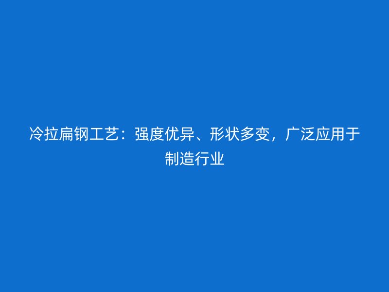 冷拉扁鋼工藝：強度優異、形狀多變，廣泛應用于制造行業