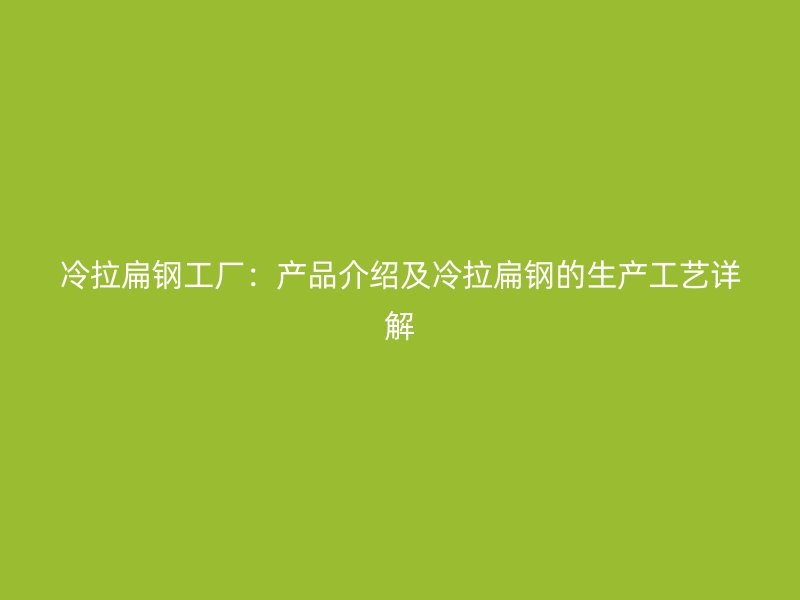 冷拉扁鋼工廠：產品介紹及冷拉扁鋼的生產工藝詳解