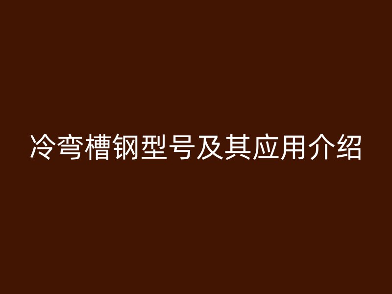 冷彎槽鋼型號及其應用介紹