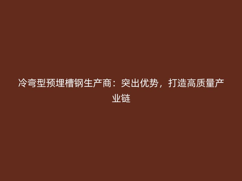冷彎型預埋槽鋼生產商：突出優(yōu)勢，打造高質量產業(yè)鏈