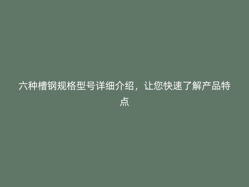 六種槽鋼規格型號詳細介紹，讓您快速了解產品特點