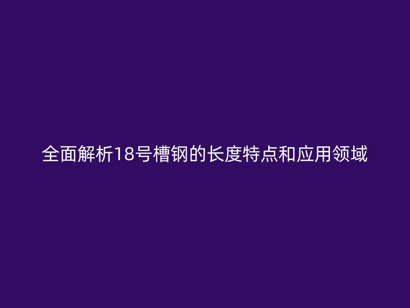 全面解析18號(hào)槽鋼的長(zhǎng)度特點(diǎn)和應(yīng)用領(lǐng)域
