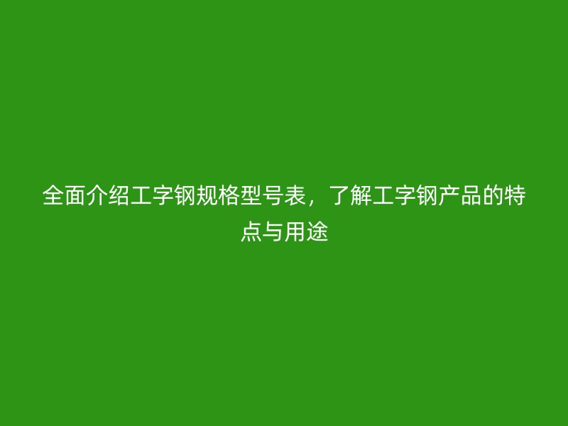 全面介紹工字鋼規格型號表，了解工字鋼產品的特點與用途