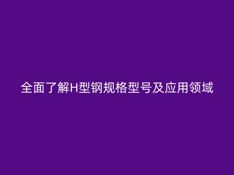 全面了解H型鋼規格型號及應用領域