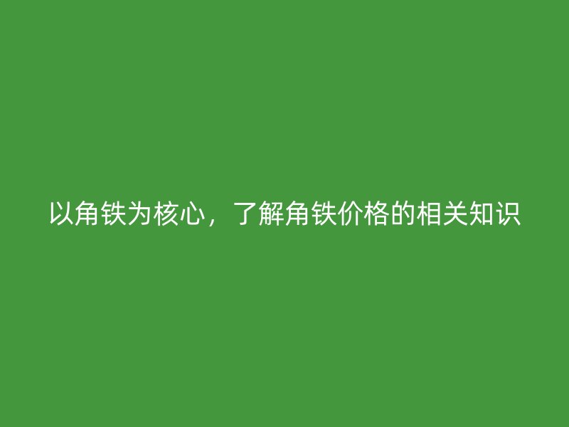 以角鐵為核心，了解角鐵價格的相關知識