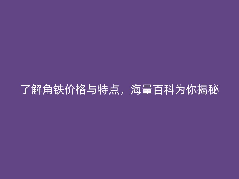 了解角鐵價(jià)格與特點(diǎn)，海量百科為你揭秘