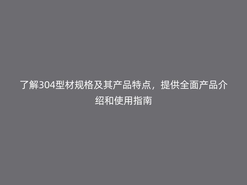 了解304型材規格及其產品特點，提供全面產品介紹和使用指南