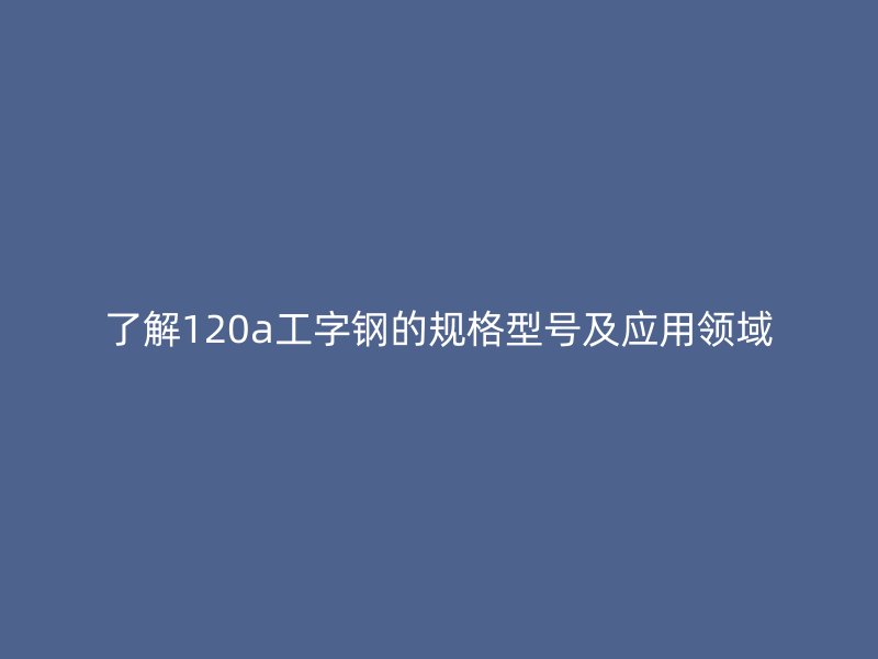 了解120a工字鋼的規格型號及應用領域