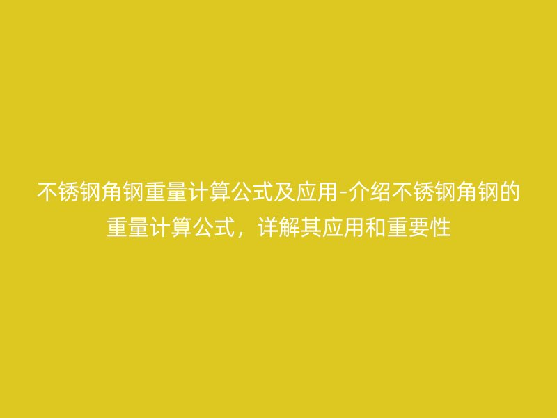 不銹鋼角鋼重量計算公式及應用-介紹不銹鋼角鋼的重量計算公式，詳解其應用和重要性