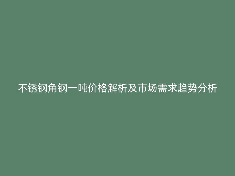 不銹鋼角鋼一噸價(jià)格解析及市場(chǎng)需求趨勢(shì)分析