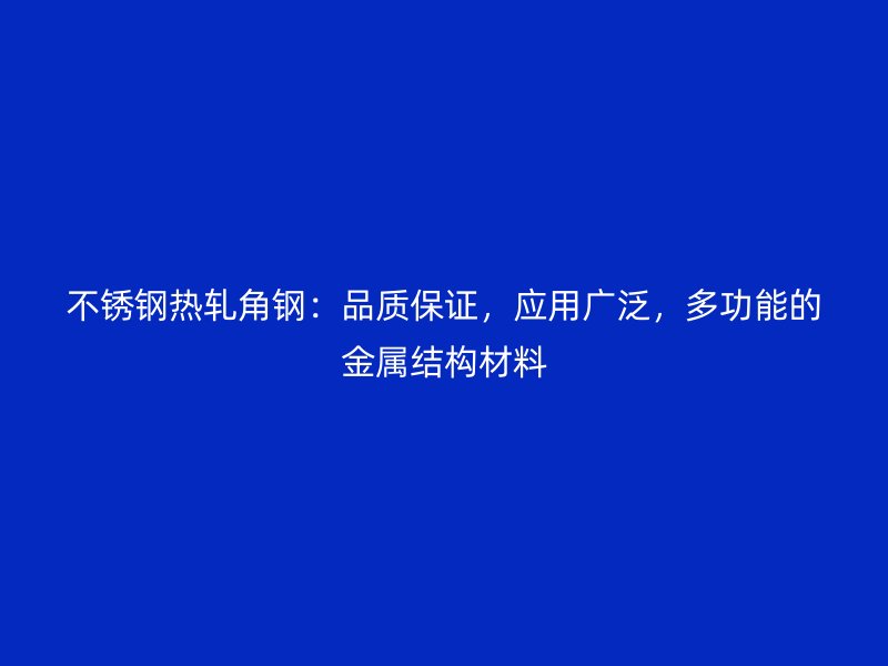 不銹鋼熱軋角鋼：品質保證，應用廣泛，多功能的金屬結構材料
