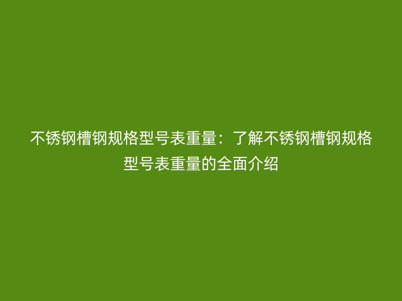 不銹鋼槽鋼規格型號表重量：了解不銹鋼槽鋼規格型號表重量的全面介紹