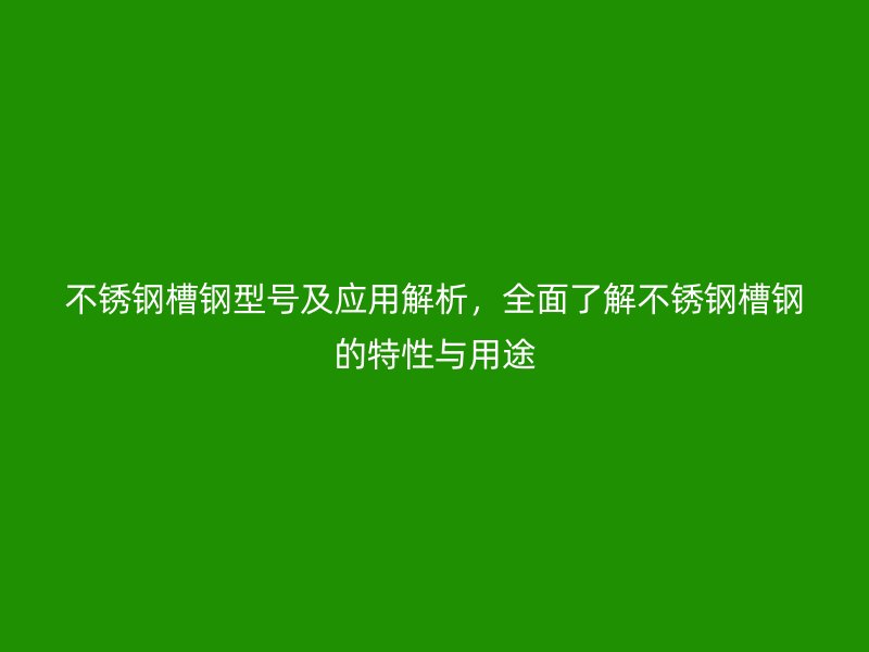 不銹鋼槽鋼型號及應用解析，全面了解不銹鋼槽鋼的特性與用途