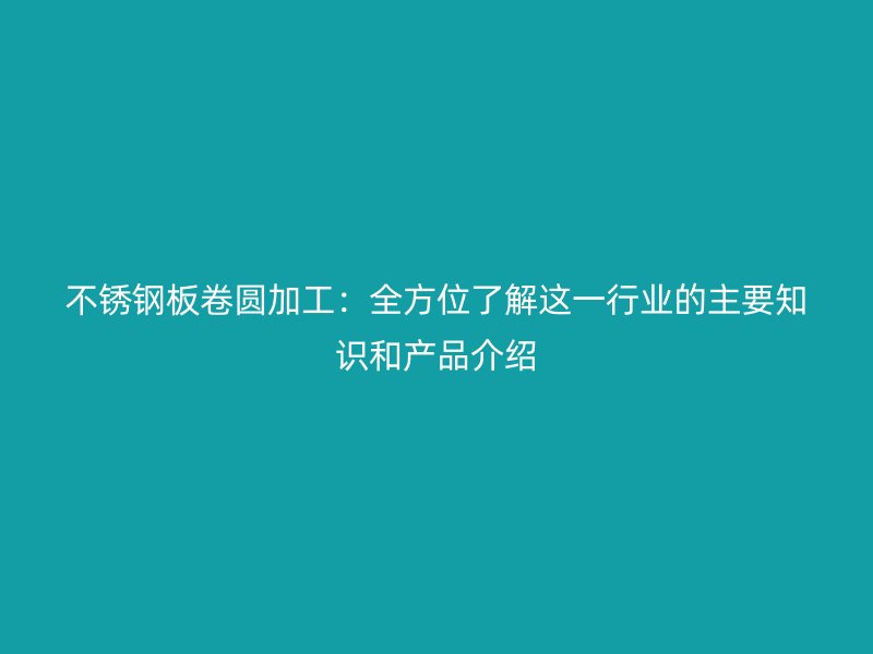 不銹鋼板卷圓加工：全方位了解這一行業(yè)的主要知識(shí)和產(chǎn)品介紹