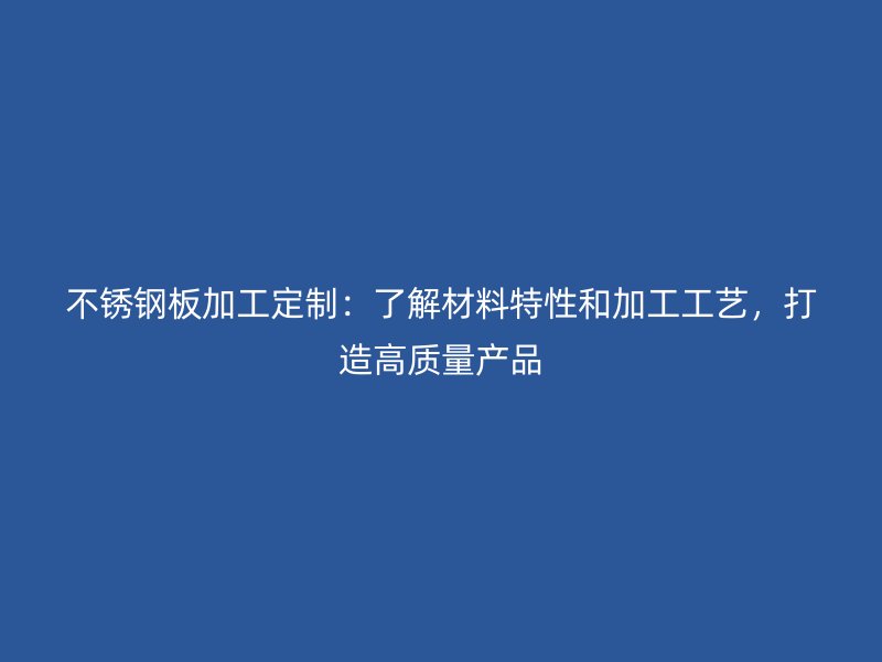 不銹鋼板加工定制：了解材料特性和加工工藝，打造高質量產品