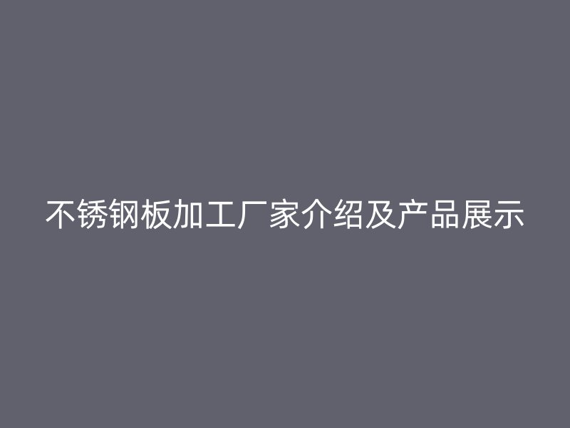 不銹鋼板加工廠家介紹及產(chǎn)品展示