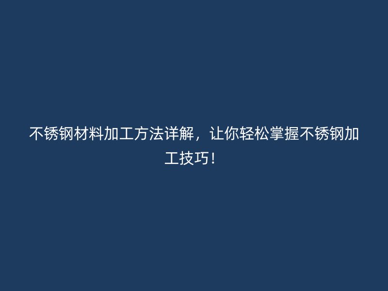 不銹鋼材料加工方法詳解，讓你輕松掌握不銹鋼加工技巧！