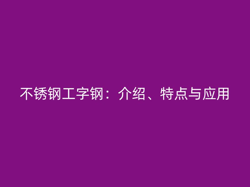 不銹鋼工字鋼：介紹、特點與應用