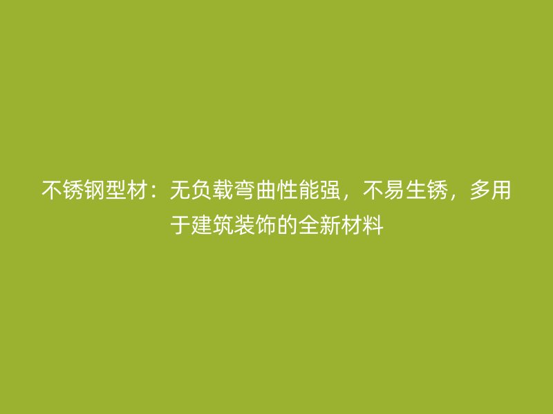 不銹鋼型材：無負載彎曲性能強，不易生銹，多用于建筑裝飾的全新材料
