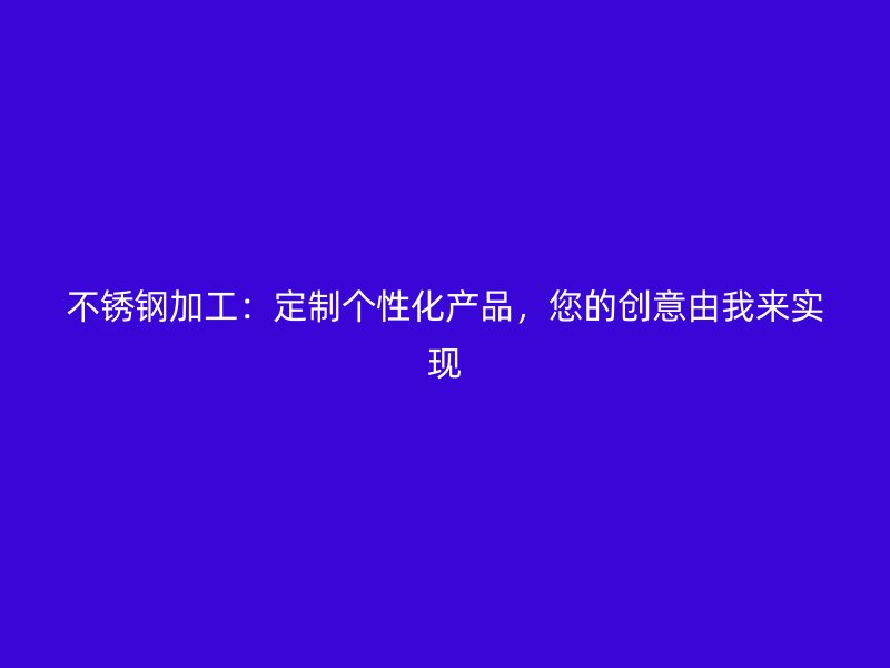 不銹鋼加工：定制個性化產(chǎn)品，您的創(chuàng)意由我來實現(xiàn)