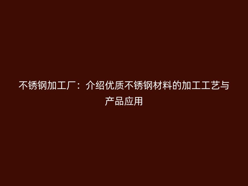 不銹鋼加工廠：介紹優質不銹鋼材料的加工工藝與產品應用