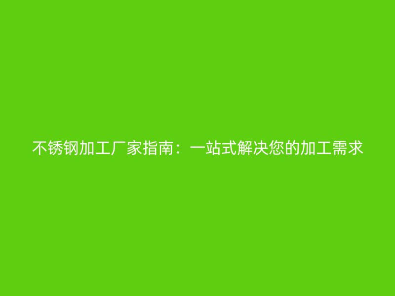 不銹鋼加工廠家指南：一站式解決您的加工需求