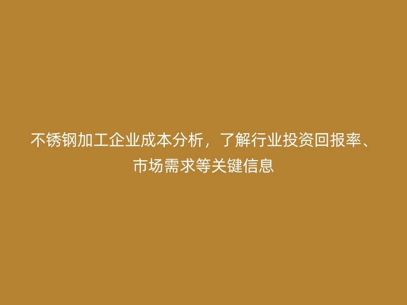 不銹鋼加工企業成本分析，了解行業投資回報率、市場需求等關鍵信息