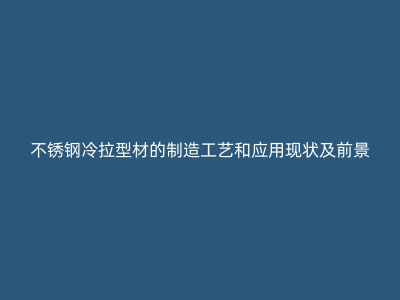 不銹鋼冷拉型材的制造工藝和應用現(xiàn)狀及前景