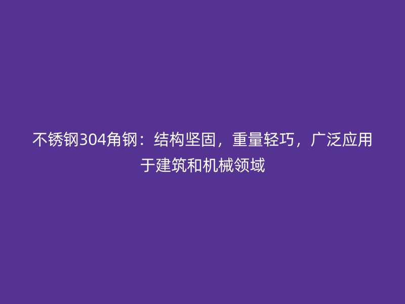 不銹鋼304角鋼：結(jié)構(gòu)堅(jiān)固，重量輕巧，廣泛應(yīng)用于建筑和機(jī)械領(lǐng)域