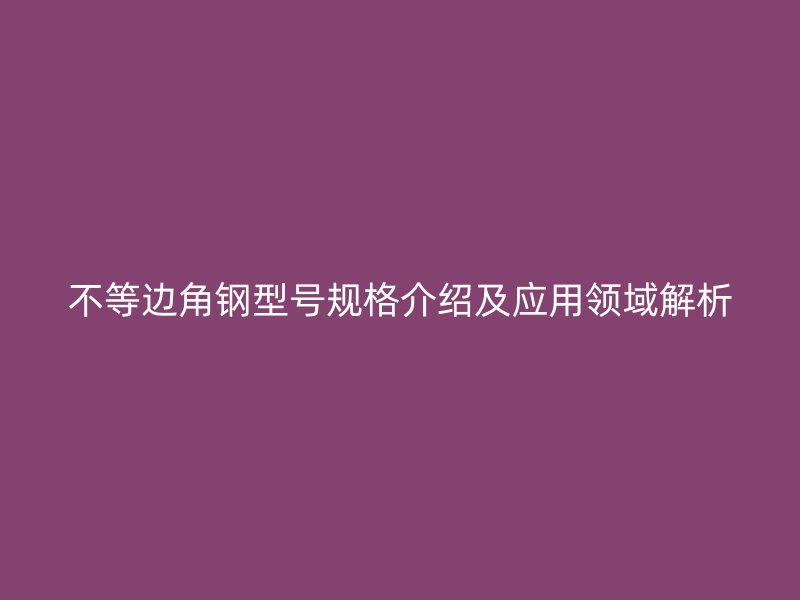 不等邊角鋼型號規格介紹及應用領域解析