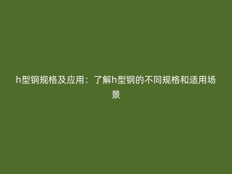h型鋼規格及應用：了解h型鋼的不同規格和適用場景