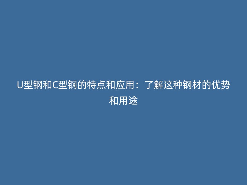 U型鋼和C型鋼的特點和應用：了解這種鋼材的優勢和用途