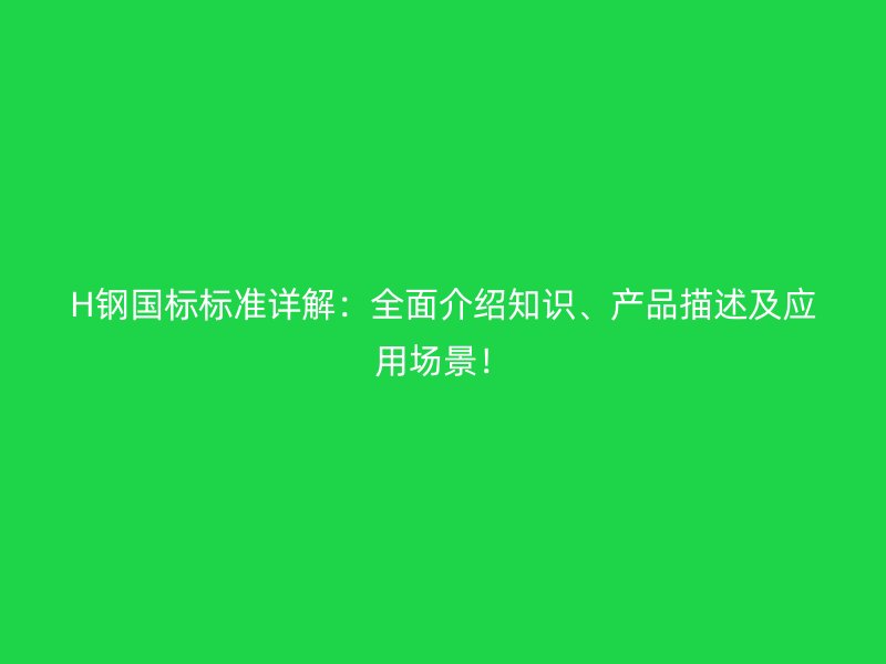 H鋼國(guó)標(biāo)標(biāo)準(zhǔn)詳解：全面介紹知識(shí)、產(chǎn)品描述及應(yīng)用場(chǎng)景！