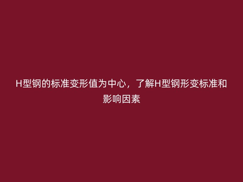 H型鋼的標準變形值為中心，了解H型鋼形變標準和影響因素
