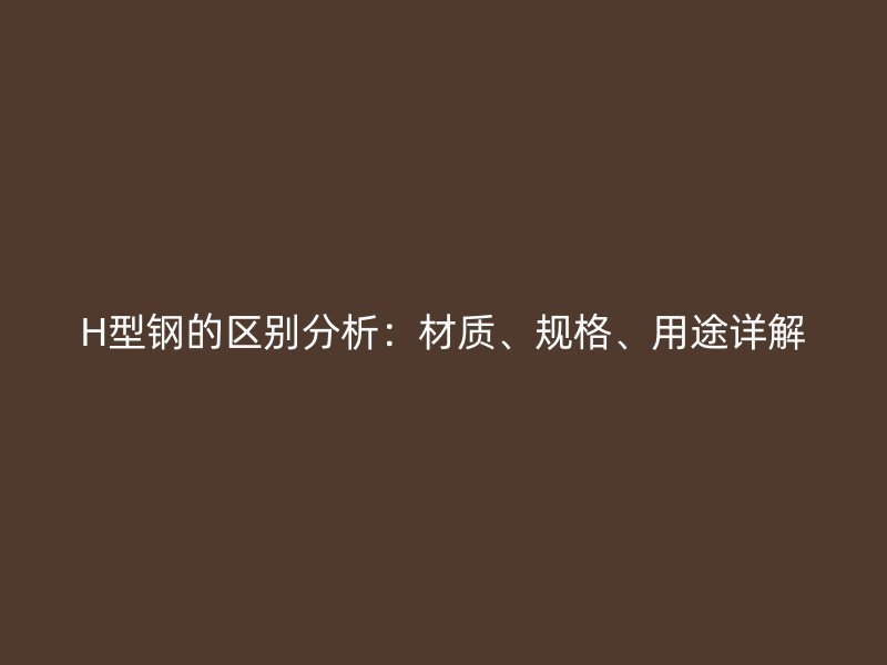 H型鋼的區別分析：材質、規格、用途詳解