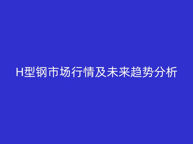 H型鋼市場行情及未來趨勢分析